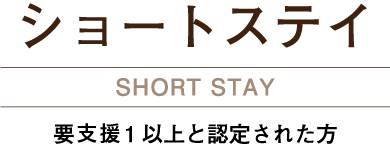 ショートステイ SHORTSTAY 要支援1以上と認定された方